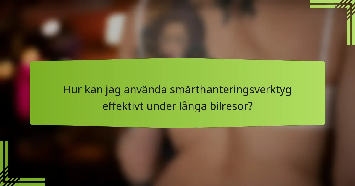 Hur kan jag använda smärthanteringsverktyg effektivt under långa bilresor?