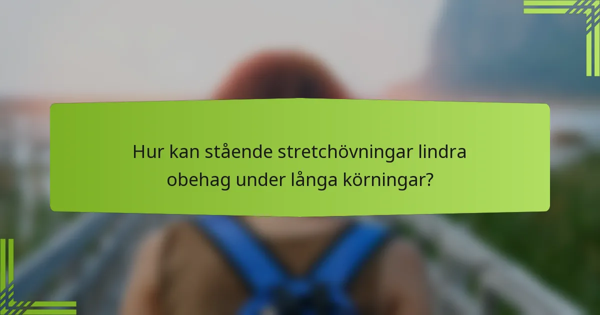 Hur kan stående stretchövningar lindra obehag under långa körningar?