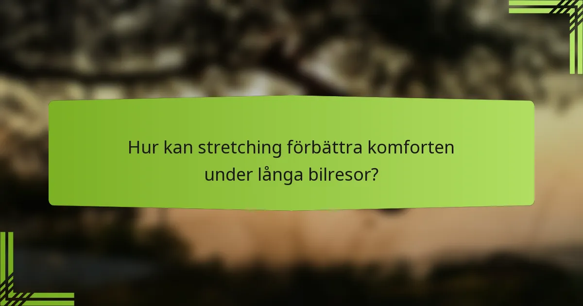 Hur kan stretching förbättra komforten under långa bilresor?