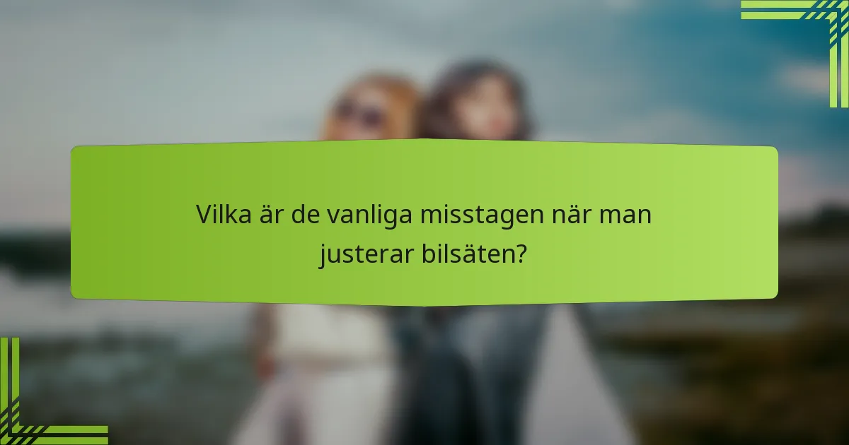 Vilka är de vanliga misstagen när man justerar bilsäten?