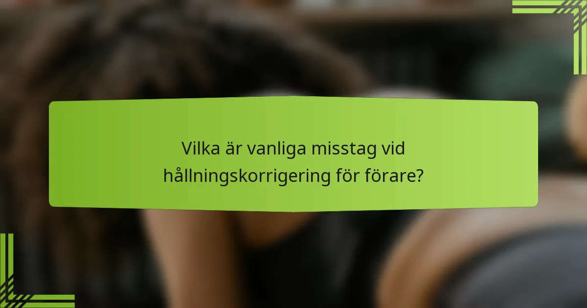 Vilka är vanliga misstag vid hållningskorrigering för förare?
