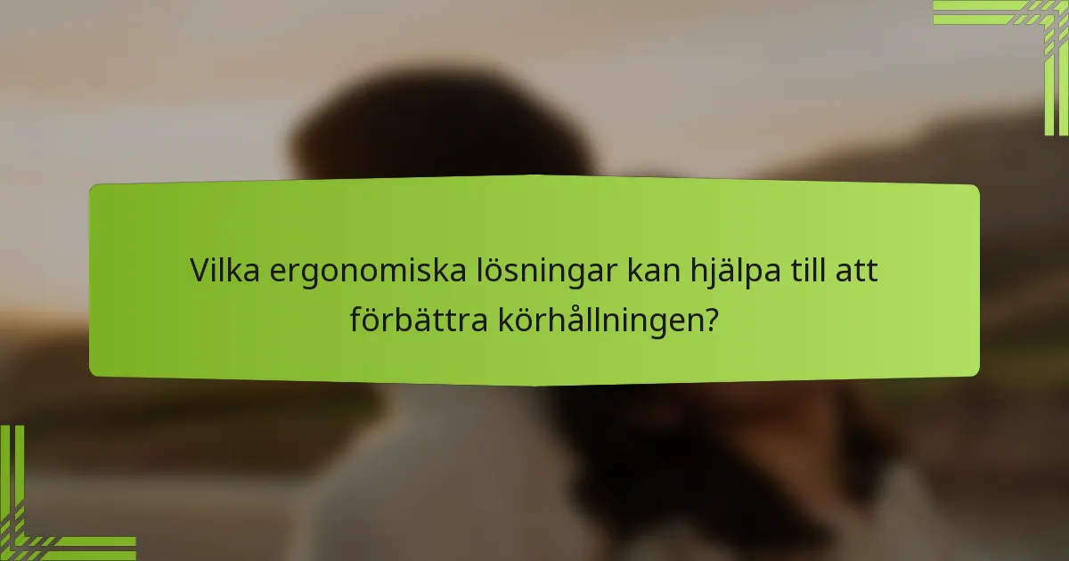 Vilka ergonomiska lösningar kan hjälpa till att förbättra körhållningen?