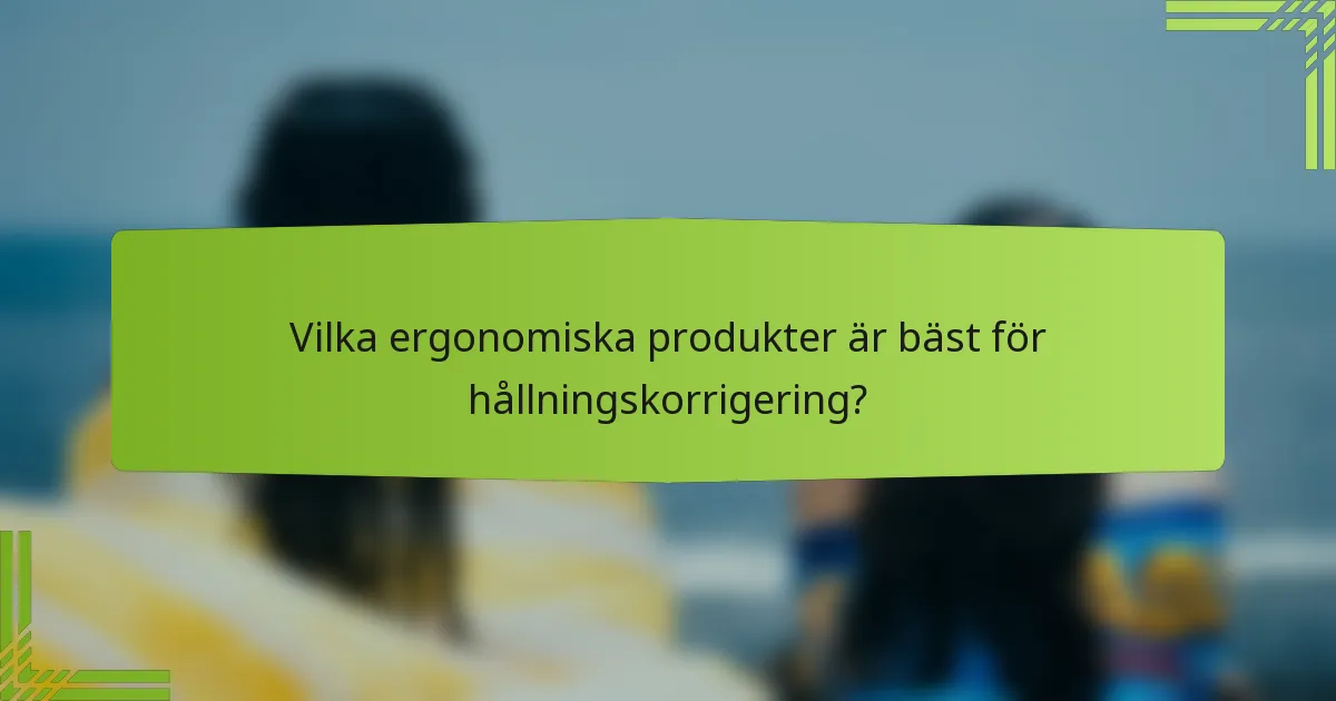 Vilka ergonomiska produkter är bäst för hållningskorrigering?