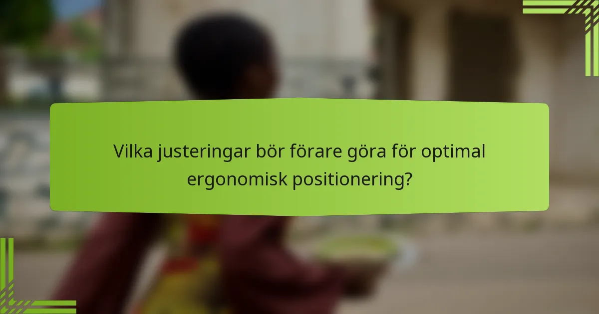 Vilka justeringar bör förare göra för optimal ergonomisk positionering?
