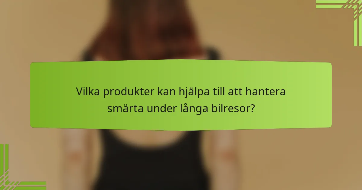 Vilka produkter kan hjälpa till att hantera smärta under långa bilresor?