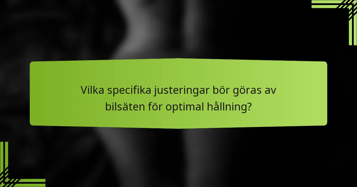 Vilka specifika justeringar bör göras av bilsäten för optimal hållning?