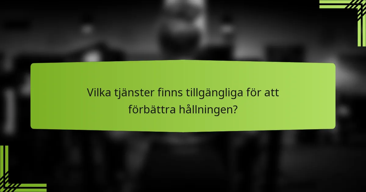 Vilka tjänster finns tillgängliga för att förbättra hållningen?