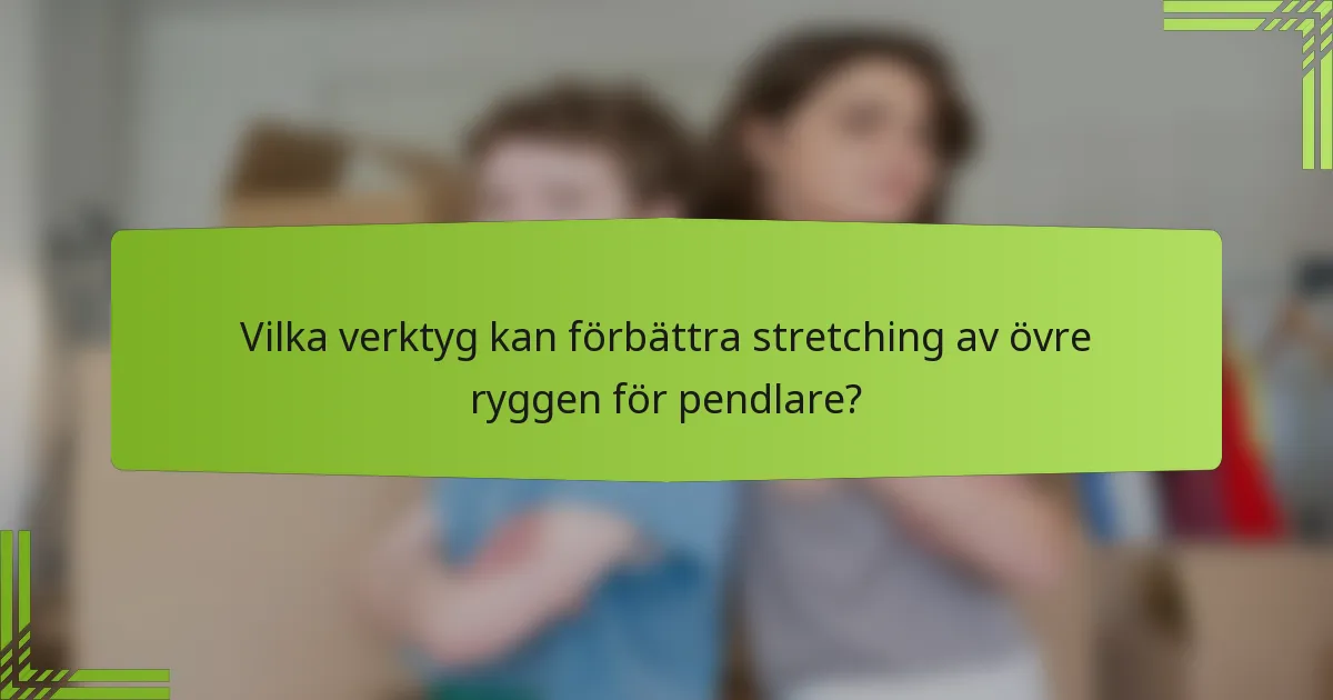 Vilka verktyg kan förbättra stretching av övre ryggen för pendlare?